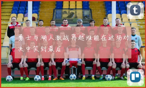 勇士与湖人激战再起谁能在这场对决中笑到最后