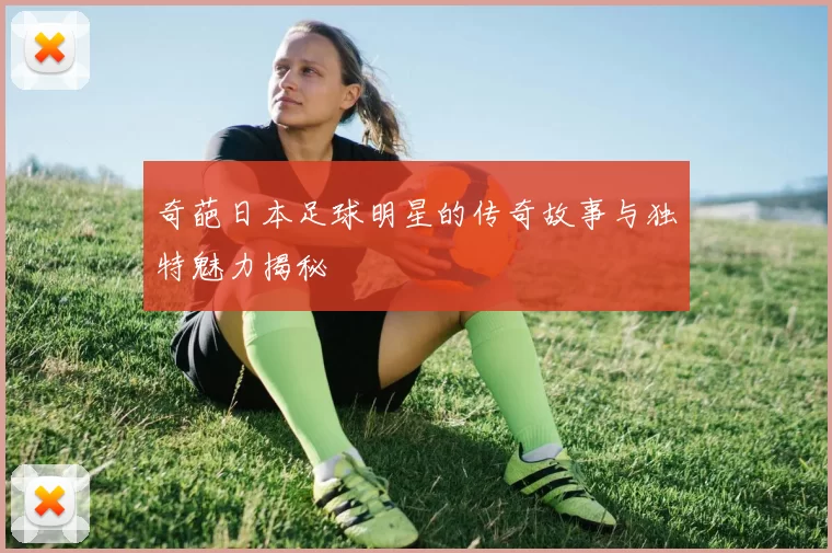 奇葩日本足球明星的传奇故事与独特魅力揭秘