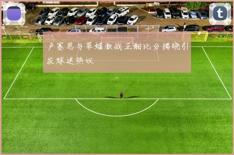 卢塞恩与草蜢激战正酣比分揭晓引发球迷热议