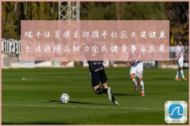 瑞丰体育俱乐部携手社区共建健康生活新模式助力全民健身事业发展