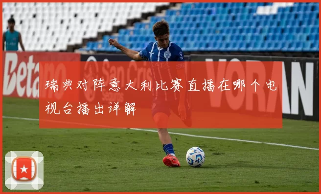 瑞典对阵意大利比赛直播在哪个电视台播出详解