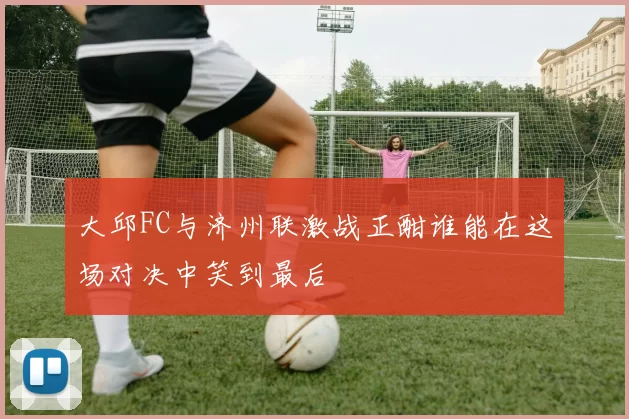 大邱FC与济州联激战正酣谁能在这场对决中笑到最后