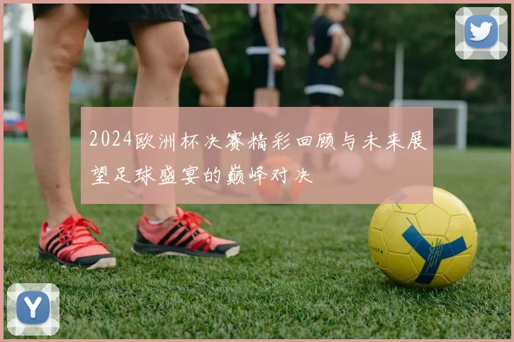 2024欧洲杯决赛精彩回顾与未来展望足球盛宴的巅峰对决