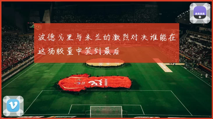 波德戈里与米兰的激烈对决谁能在这场较量中笑到最后