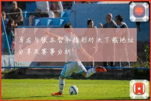 马龙与张本智和精彩对决下载地址分享及赛事分析