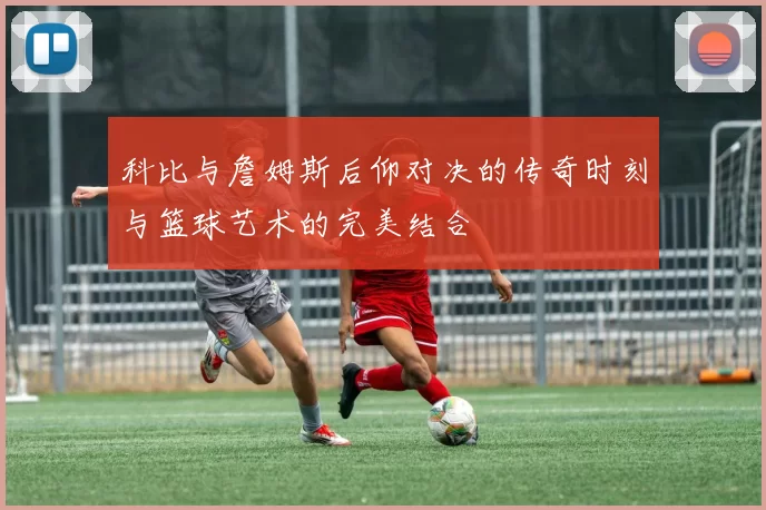 科比与詹姆斯后仰对决的传奇时刻与篮球艺术的完美结合