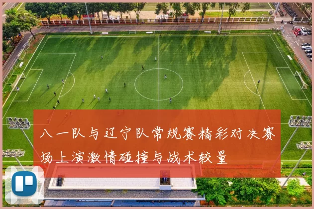 八一队与辽宁队常规赛精彩对决赛场上演激情碰撞与战术较量